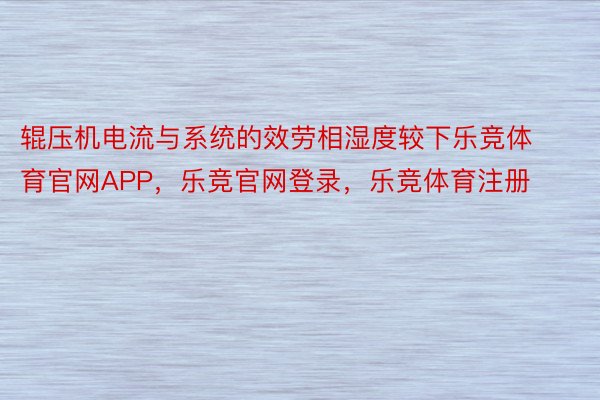 辊压机电流与系统的效劳相湿度较下乐竞体育官网APP，乐竞官网登录，乐竞体育注册