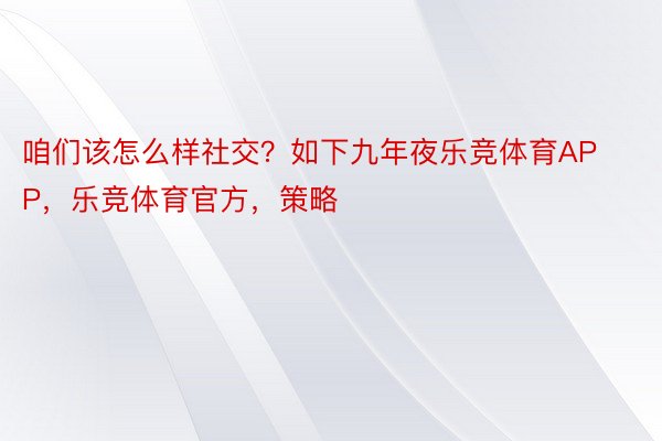 咱们该怎么样社交？如下九年夜乐竞体育APP，乐竞体育官方，策略