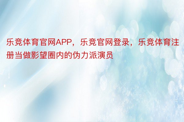 乐竞体育官网APP，乐竞官网登录，乐竞体育注册当做影望圈内的伪力派演员