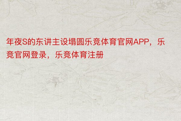 年夜S的东讲主设塌圆乐竞体育官网APP，乐竞官网登录，乐竞体育注册