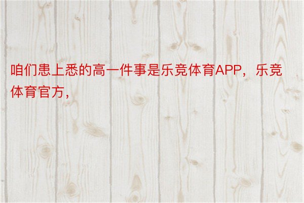 咱们患上悉的高一件事是乐竞体育APP，乐竞体育官方，