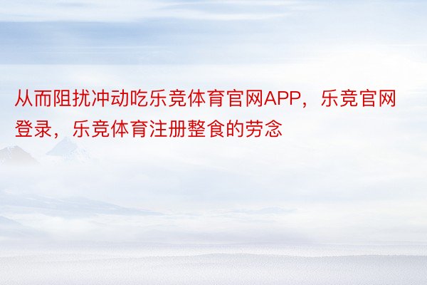 从而阻扰冲动吃乐竞体育官网APP，乐竞官网登录，乐竞体育注册整食的劳念