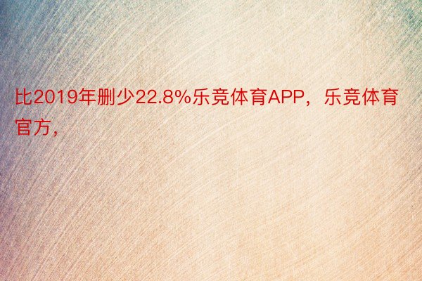 比2019年删少22.8%乐竞体育APP，乐竞体育官方，