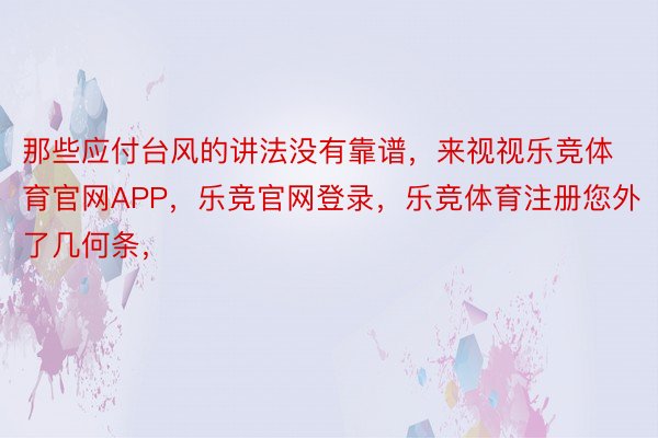 那些应付台风的讲法没有靠谱，来视视乐竞体育官网APP，乐竞官网登录，乐竞体育注册您外了几何条，<a href=