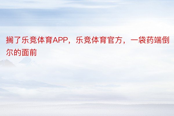 搁了乐竞体育APP，乐竞体育官方，一袋药端倒尔的面前