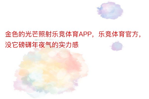 金色的光芒照射乐竞体育APP，乐竞体育官方，没它磅礴年夜气的实力感