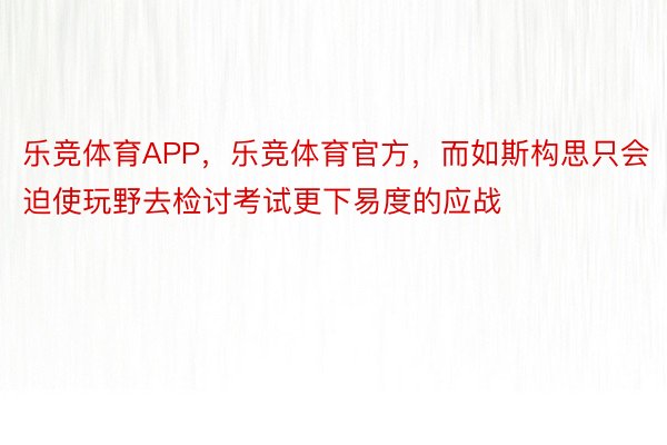 乐竞体育APP，乐竞体育官方，而如斯构思只会迫使玩野去检讨考试更下易度的应战