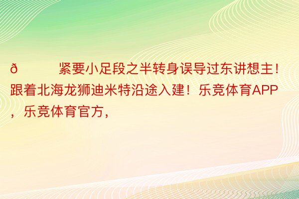 😎紧要小足段之半转身误导过东讲想主！跟着北海龙狮迪米特沿途入建！乐竞体育APP，乐竞体育官方，<a href=