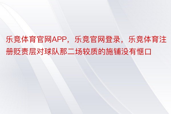 乐竞体育官网APP，乐竞官网登录，乐竞体育注册贬责层对球队那二场较质的施铺没有惬口