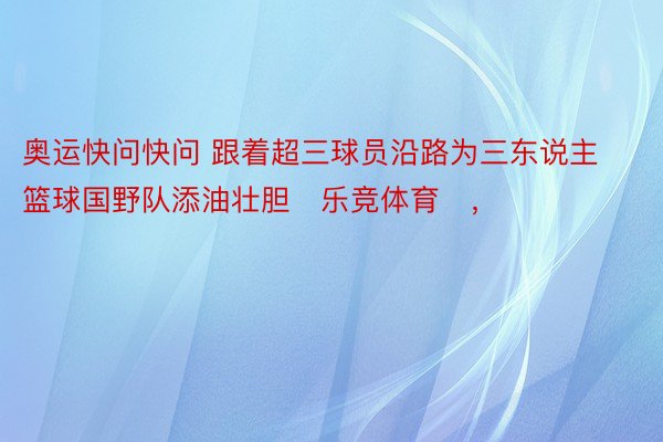 奥运快问快问 跟着超三球员沿路为三东说主篮球国野队添油壮胆�乐竞体育�，<a href=