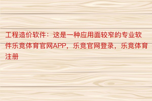 工程造价软件：这是一种应用面较窄的专业软件乐竞体育官网APP，乐竞官网登录，乐竞体育注册