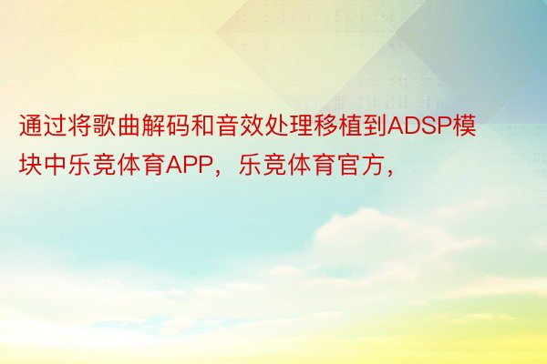 通过将歌曲解码和音效处理移植到ADSP模块中乐竞体育APP，乐竞体育官方，