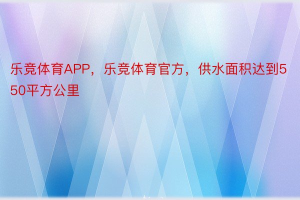 乐竞体育APP，乐竞体育官方，供水面积达到550平方公里