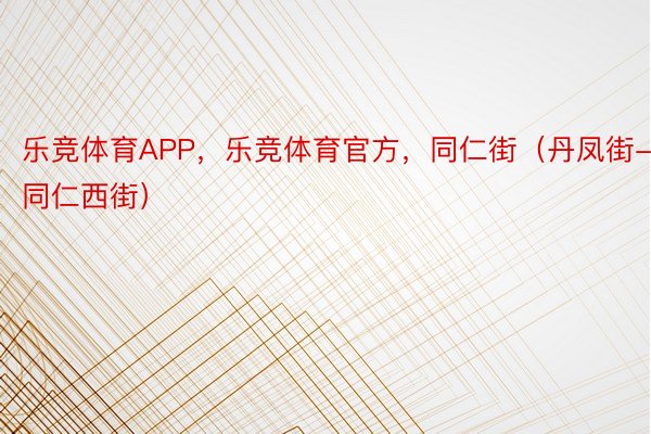 乐竞体育APP，乐竞体育官方，同仁街（丹凤街-同仁西街）