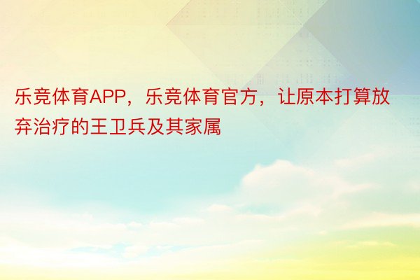 乐竞体育APP，乐竞体育官方，让原本打算放弃治疗的王卫兵及其家属